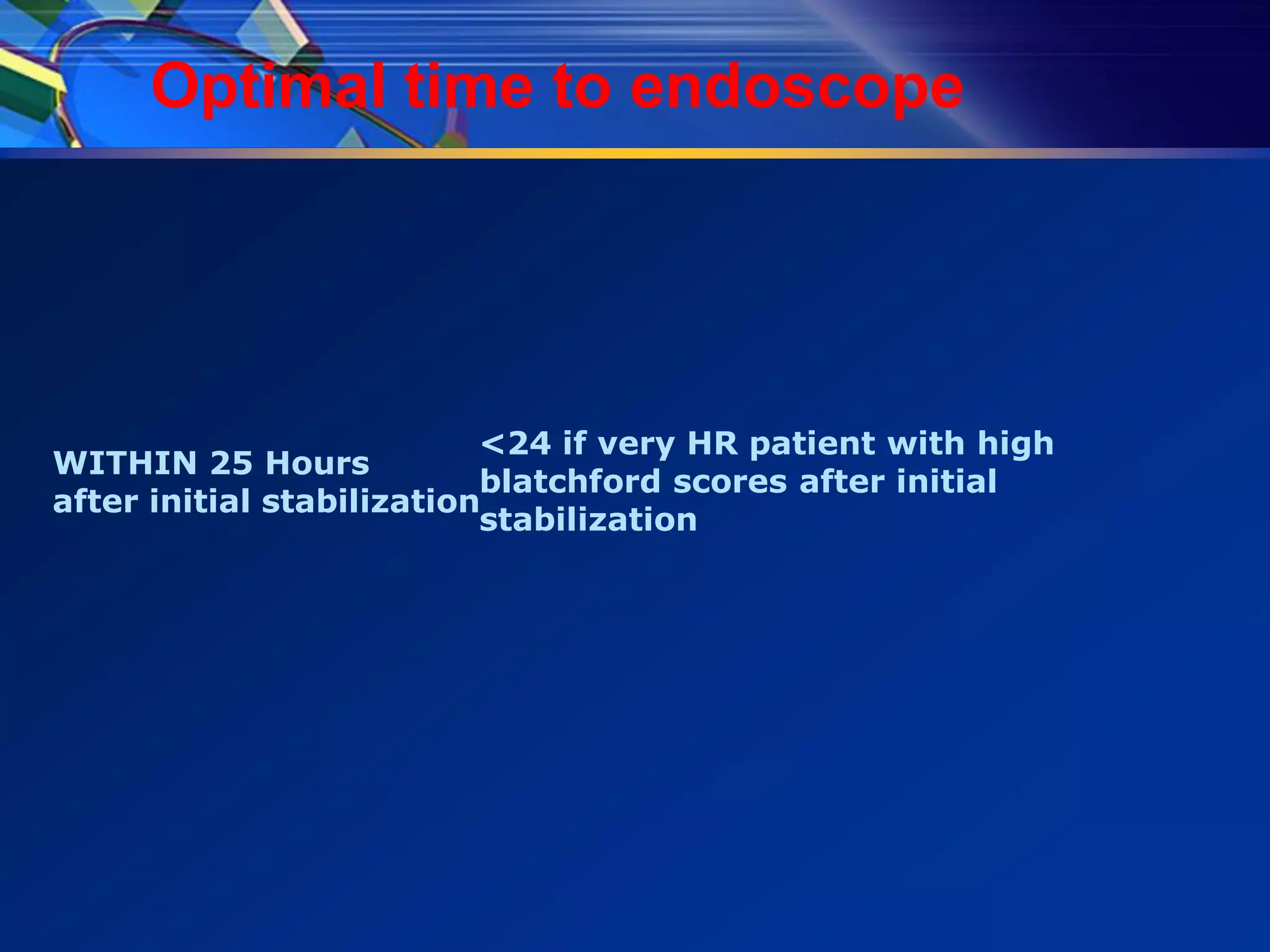 Optimal time to endoscope




                           <24 if very HR patient with high
WITHIN 25 Hours
                           blatchford scores after initial
after initial stabilization
                           stabilization
 