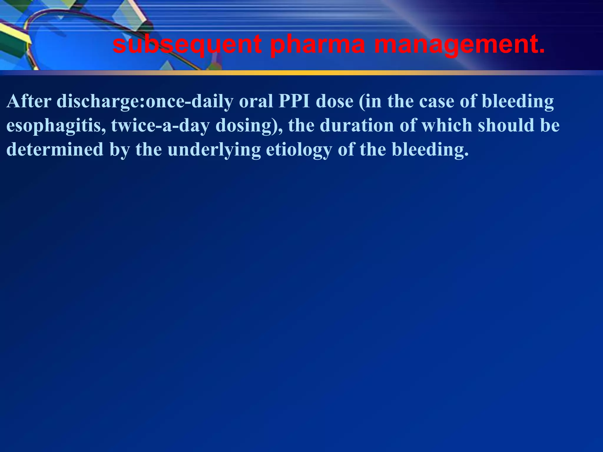 subsequent pharma management.

After discharge:once-daily oral PPI dose (in the case of bleeding
esophagitis, twice-a-day dosing), the duration of which should be
determined by the underlying etiology of the bleeding.
 