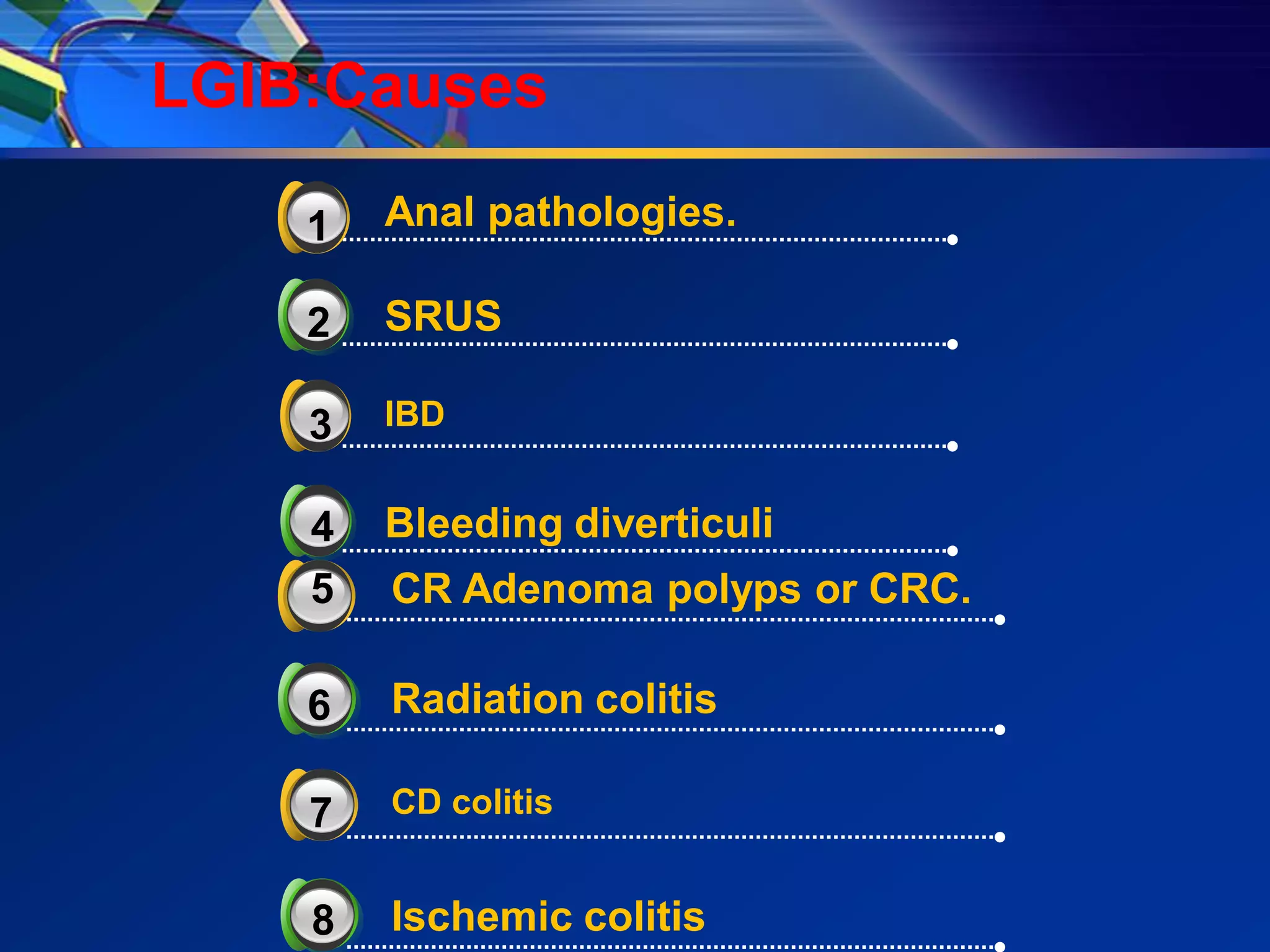 LGIB:Causes

    3
    1   Anal pathologies.

    2   SRUS

    3   IBD


    4   Bleeding diverticuli
    5
    3   CR Adenoma polyps or CRC.

    6   Radiation colitis

    3
    7   CD colitis


    8   Ischemic colitis
 