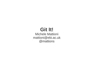 Git It!
 Michele Mattioni
mattioni@ebi.ac.uk
    @mattions
 