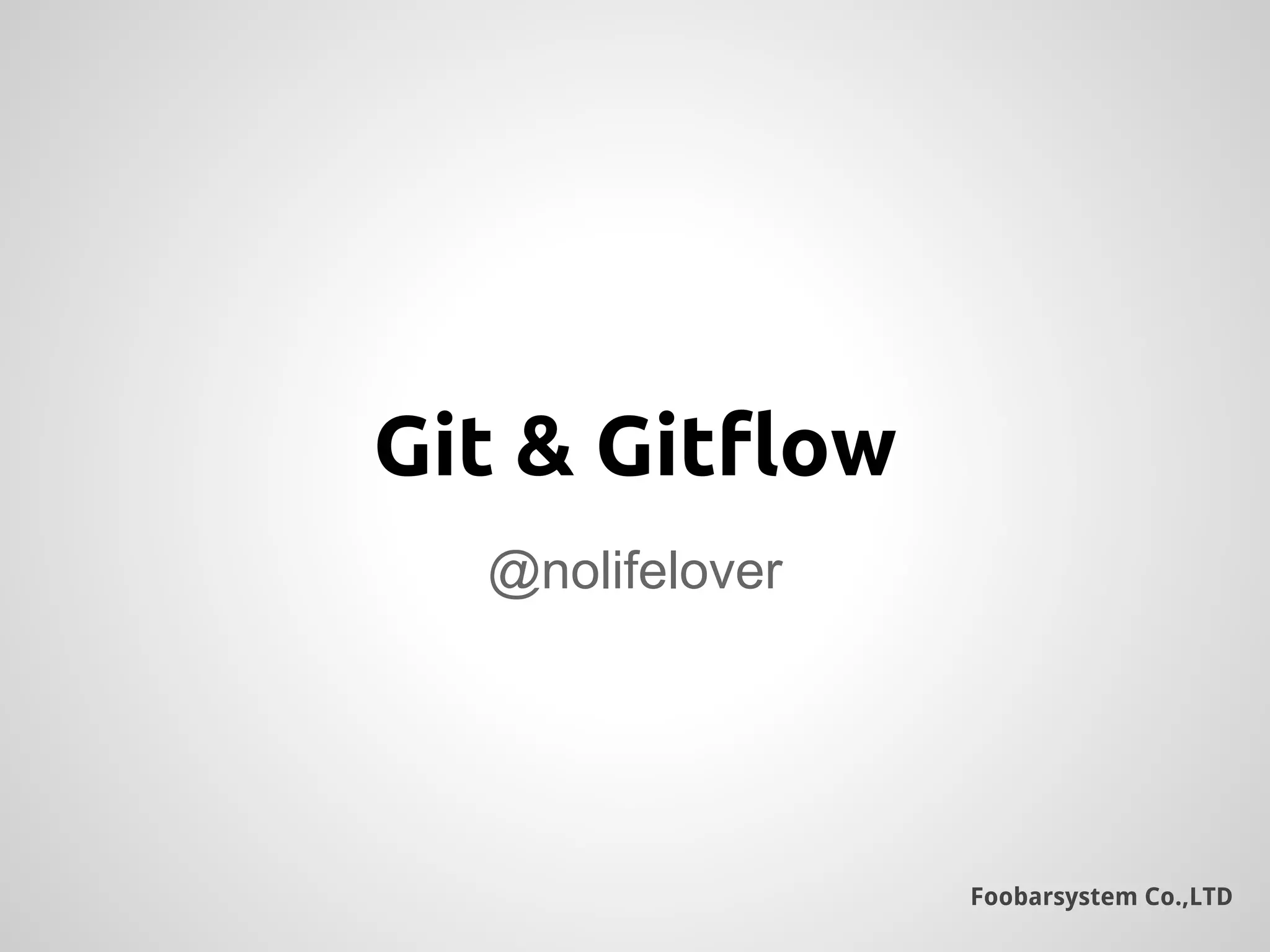 Foobarsystem Co.,LTD
@nolifelover
Git & Gitflow
 