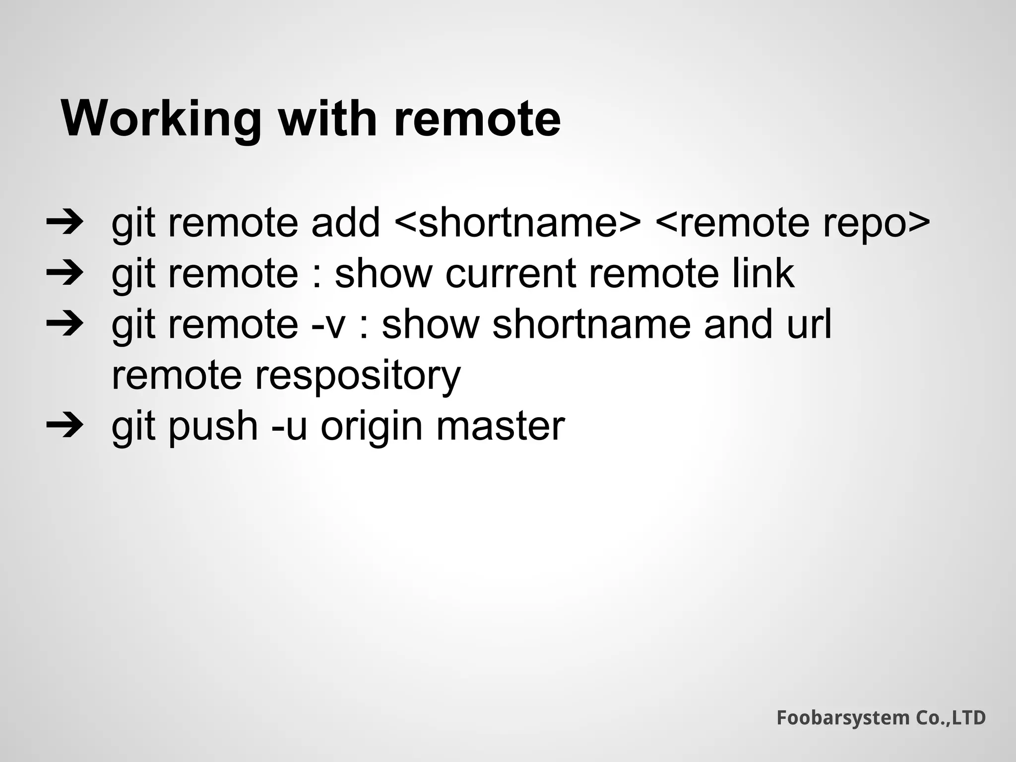 Foobarsystem Co.,LTD
Working with remote
➔ git remote add <shortname> <remote repo>
➔ git remote : show current remote link
➔ git remote -v : show shortname and url
remote respository
➔ git push -u origin master
 