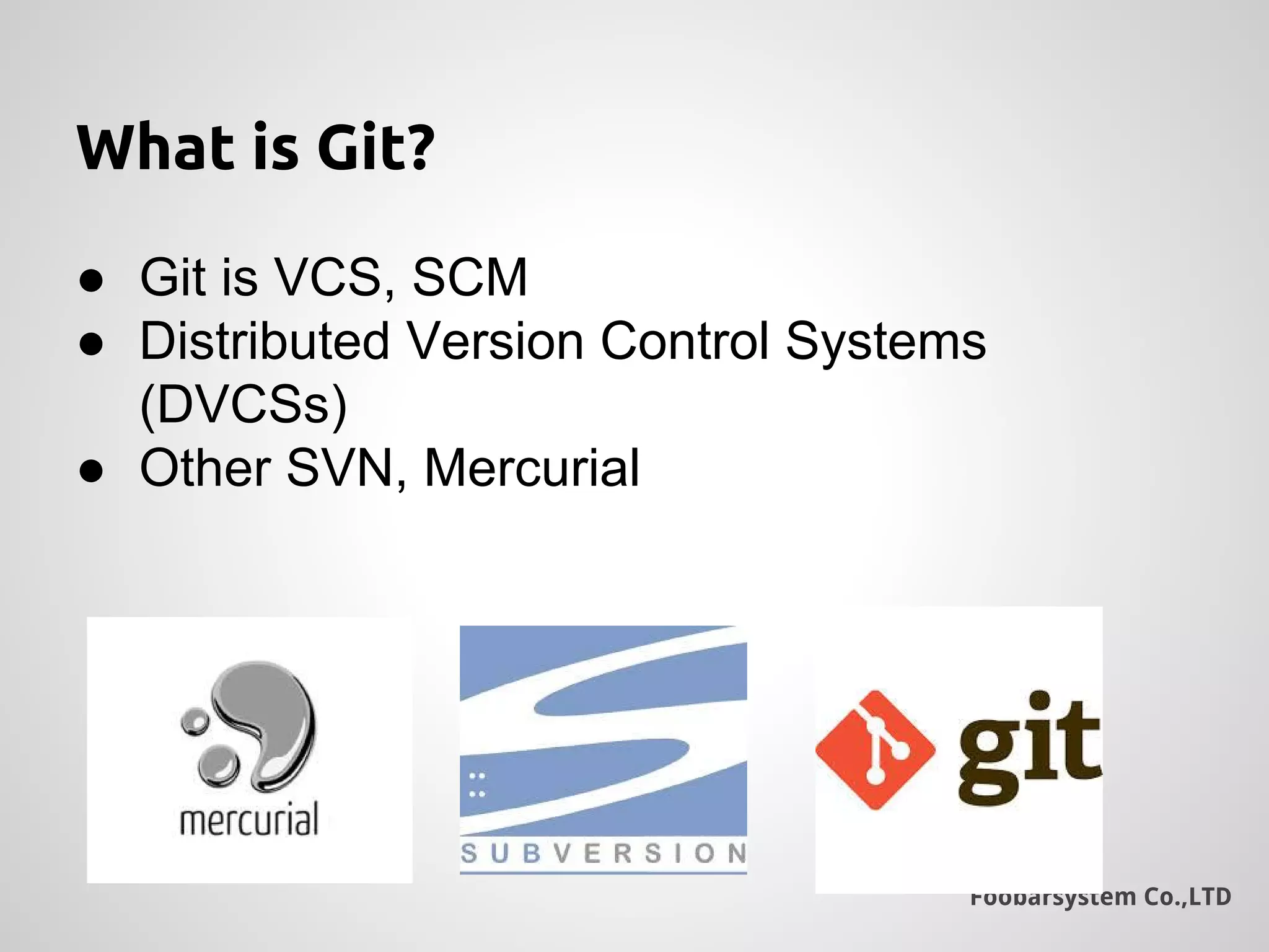 Foobarsystem Co.,LTD
What is Git?
● Git is VCS, SCM
● Distributed Version Control Systems
(DVCSs)
● Other SVN, Mercurial
 