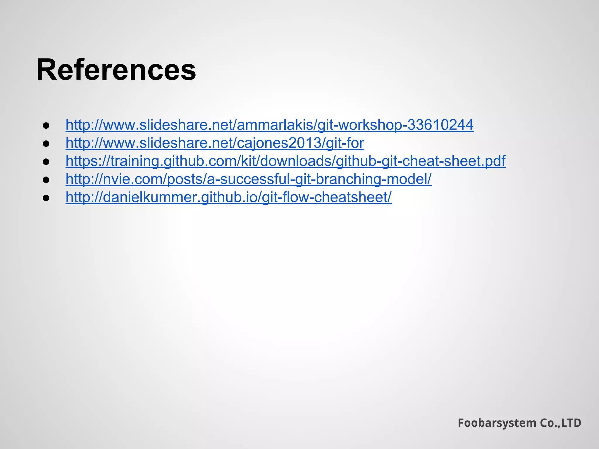 Foobarsystem Co.,LTD
References
● http://www.slideshare.net/ammarlakis/git-workshop-33610244
● http://www.slideshare.net/cajones2013/git-for
● https://training.github.com/kit/downloads/github-git-cheat-sheet.pdf
● http://nvie.com/posts/a-successful-git-branching-model/
● http://danielkummer.github.io/git-flow-cheatsheet/
 