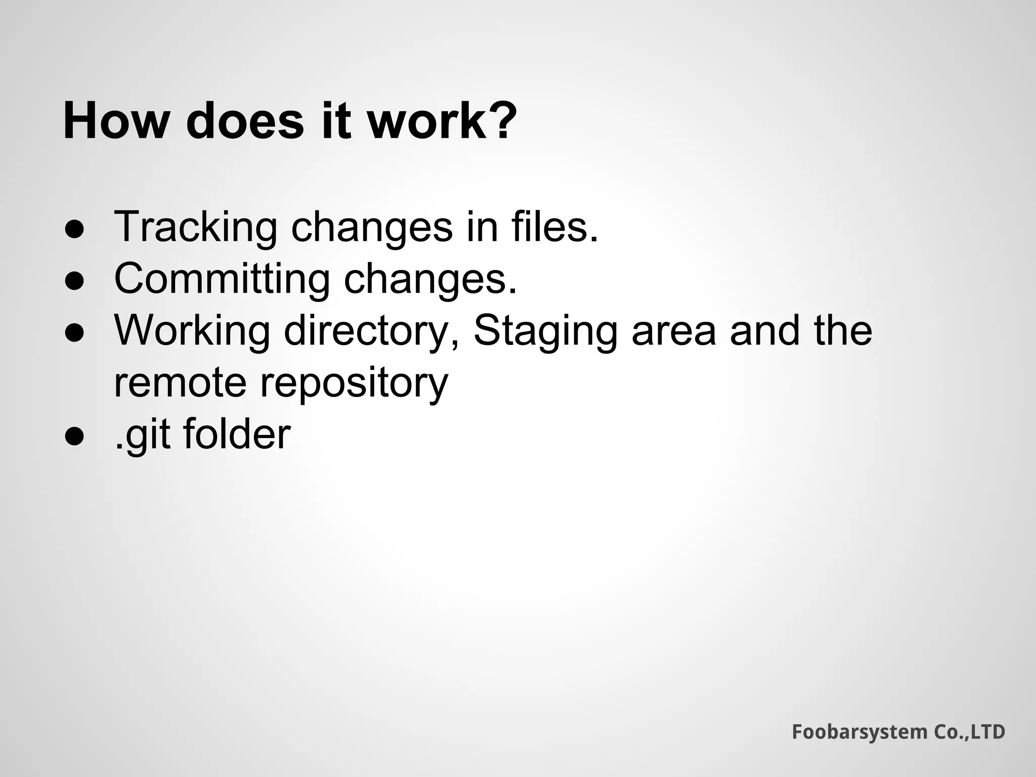 Foobarsystem Co.,LTD
How does it work?
● Tracking changes in files.
● Committing changes.
● Working directory, Staging area and the
remote repository
● .git folder
 