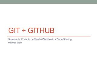 GIT + GitHub Sistema de Controle de Versão Distribuído + Code Sharing Mauricio Wolff 