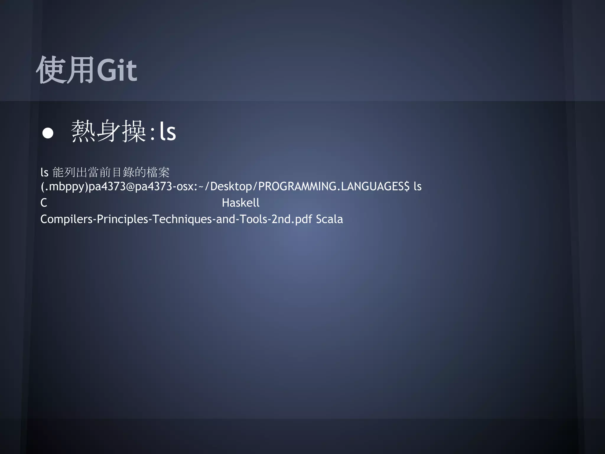 使用Git
● 熱身操：ls
ls 能列出當前目錄的檔案
(.mbppy)pa4373@pa4373-osx:~/Desktop/PROGRAMMING.LANGUAGES$ ls
C Haskell
Compilers-Principles-Techniques-and-Tools-2nd.pdf Scala
 