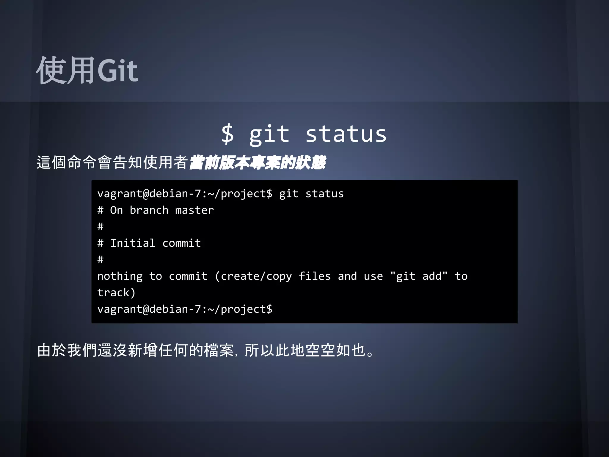 使用Git
$ git status
這個命令會告知使用者當前版本專案的狀態
由於我們還沒新增任何的檔案，所以此地空空如也。
vagrant@debian-7:~/project$ git status
# On branch master
#
# Initial commit
#
nothing to commit (create/copy files and use "git add" to
track)
vagrant@debian-7:~/project$
 
