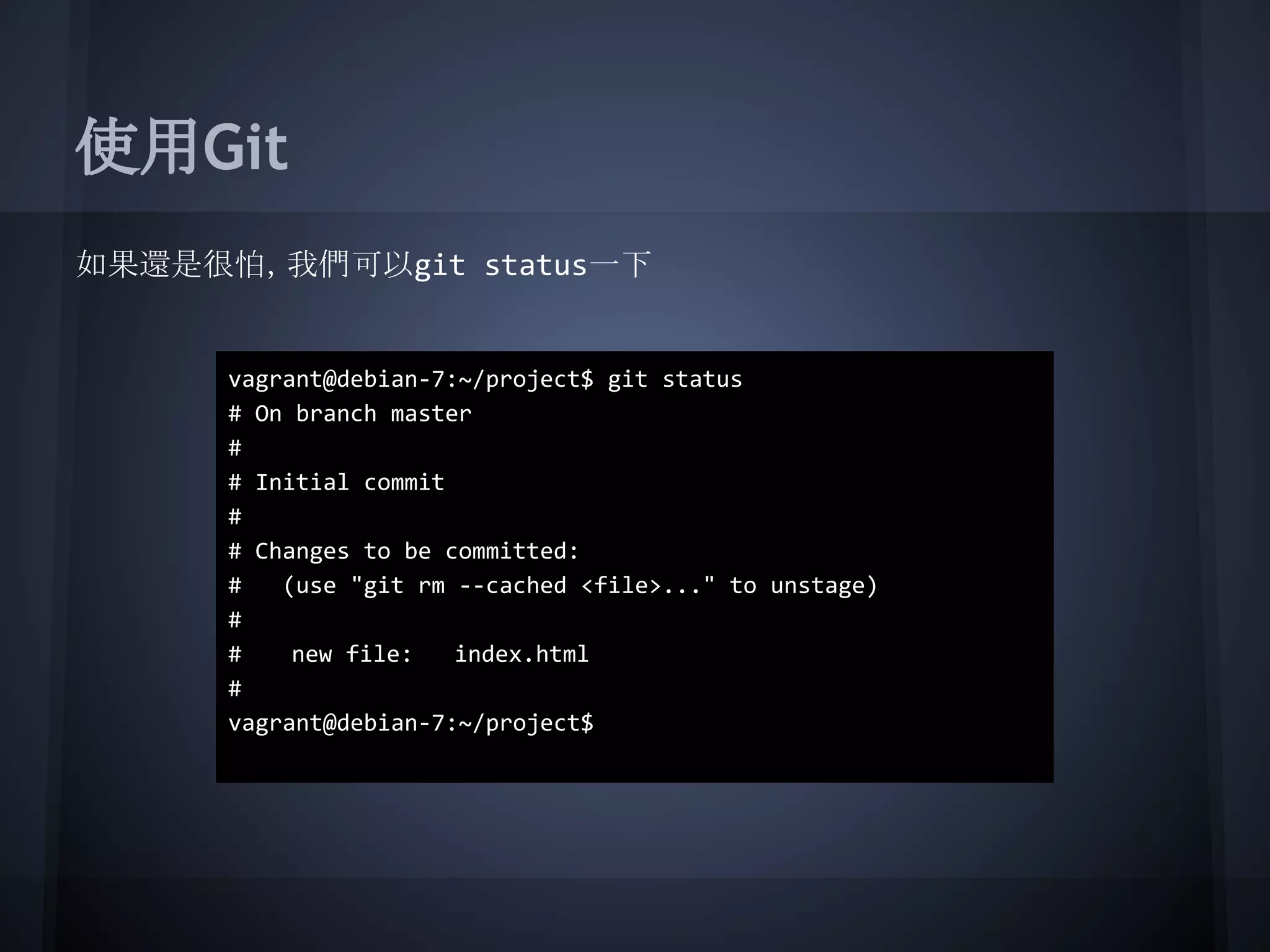 使用Git
如果還是很怕，我們可以git status一下
vagrant@debian-7:~/project$ git status
# On branch master
#
# Initial commit
#
# Changes to be committed:
# (use "git rm --cached <file>..." to unstage)
#
# new file: index.html
#
vagrant@debian-7:~/project$
 