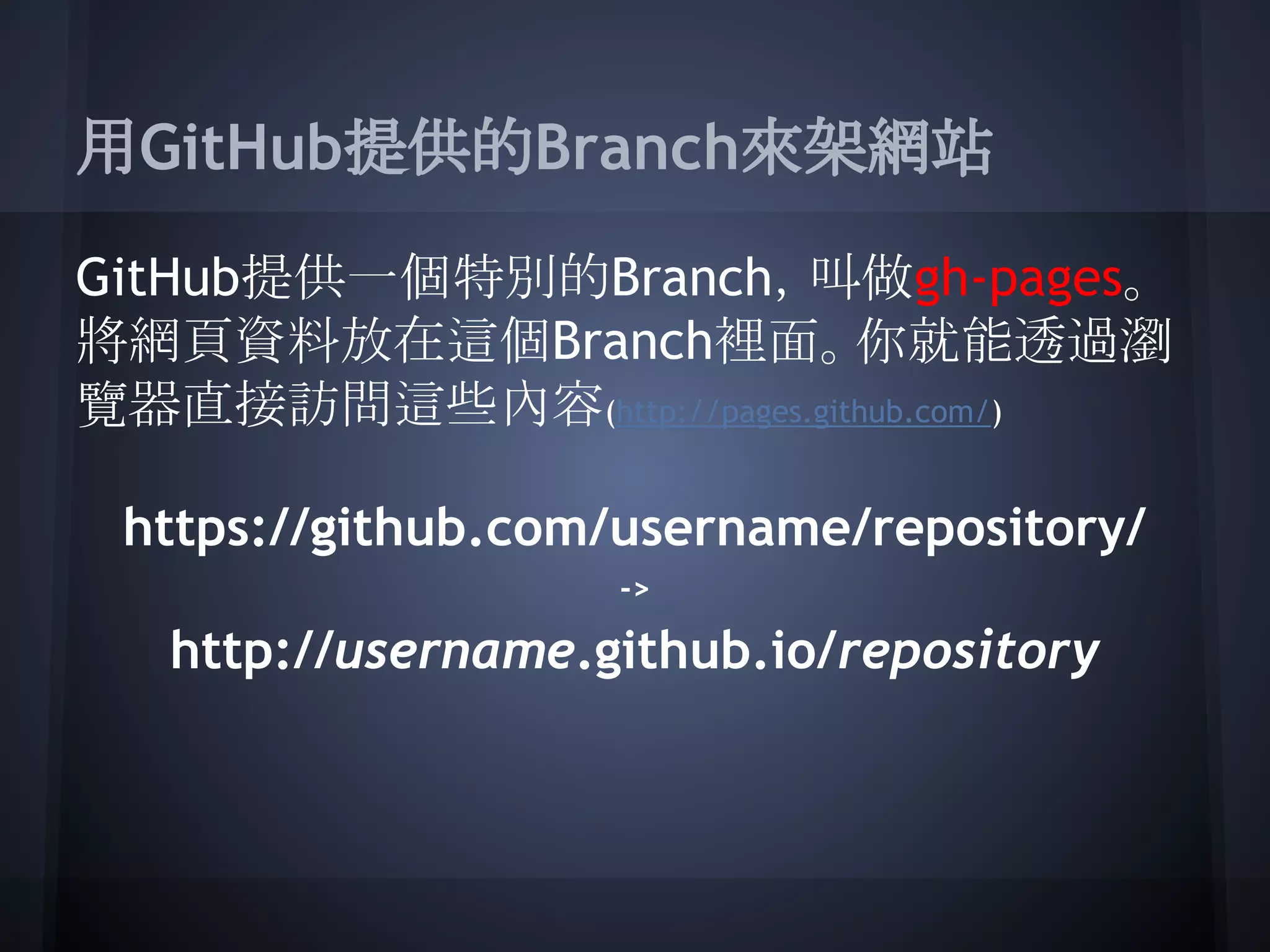 用GitHub提供的Branch來架網站
GitHub提供一個特別的Branch，叫做gh-pages。
將網頁資料放在這個Branch裡面。你就能透過瀏
覽器直接訪問這些內容(http://pages.github.com/)
https://github.com/username/repository/
->
http://username.github.io/repository
 