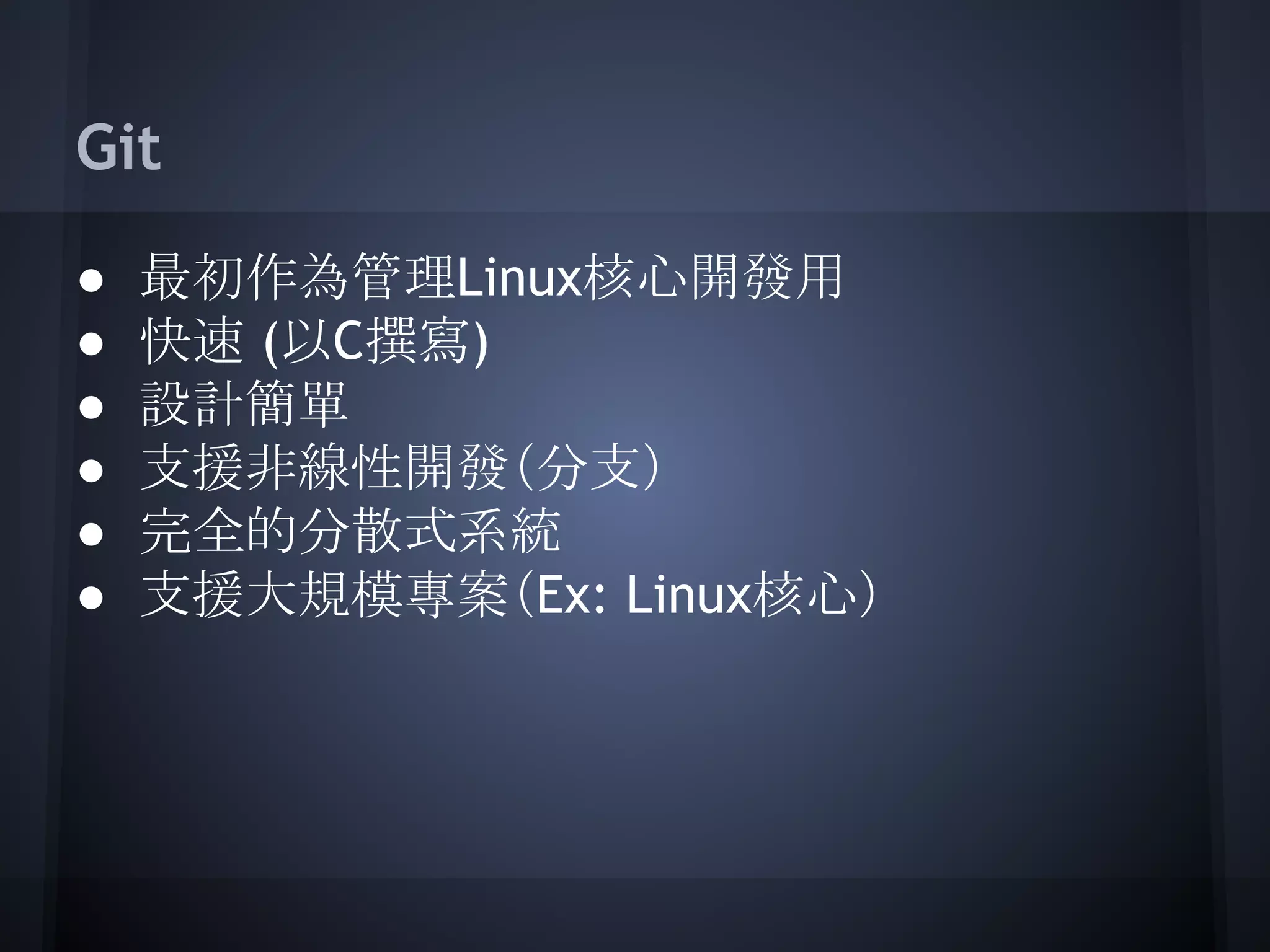 Git
● 最初作為管理Linux核心開發用
● 快速 (以C撰寫)
● 設計簡單
● 支援非線性開發（分支）
● 完全的分散式系統
● 支援大規模專案（Ex: Linux核心）
 
