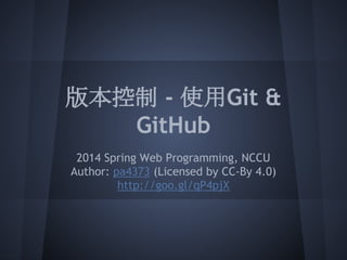 版本控制 - 使用Git &
GitHub
2014 Spring Web Programming, NCCU
Author: pa4373 (Licensed by CC-By 4.0)
http://goo.gl/qP4pjX
 