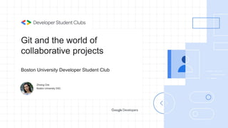 Git and the world of
collaborative projects
Zhixing Che
Boston University DSC
Boston University Developer Student Club
 