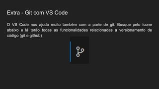 Extra - Git com VS Code
O VS Code nos ajuda muito também com a parte de git. Busque pelo ícone
abaixo e lá terão todas as funcionalidades relacionadas a versionamento de
código (git e github)
 