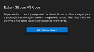 Extra - Git com VS Code
Depois de dar o commit (no repositório local) o botão vai modificar e sugerir para
a publicação das alterações também no repositório remoto. Além disso a lista de
arquivos já não estará lá pois as modificações foram salvas.
 