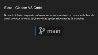 Extra - Git com VS Code
No canto inferior esquerdo podemos ver o icone abaixo com o nome da branch
atual, ao clicar no nome teremos várias opções relacionadas às branches
 