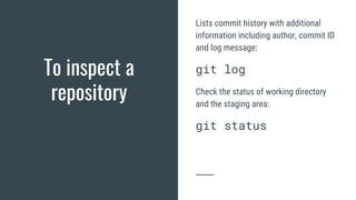 To inspect a
repository
Lists commit history with additional
information including author, commit ID
and log message:
git log
Check the status of working directory
and the staging area:
git status
 