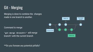 Git - Merging
Merging is done to combine the changes
made in one branch to another.
Command to merge:
“git merge <branch1>“ will merge
branch1 with the current branch
**Do you foresee any potential pitfalls?
 