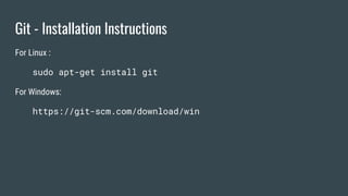 Git - Installation Instructions
For Linux :
sudo apt-get install git
For Windows:
https://git-scm.com/download/win
 