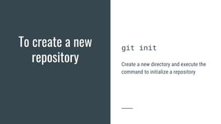 To create a new
repository
git init
Create a new directory and execute the
command to initialize a repository
 