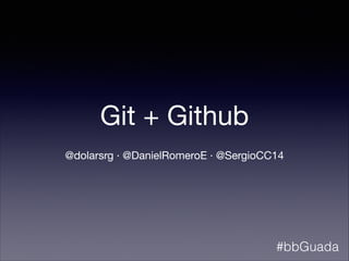 Git + Github
!
@dolarsrg · @DanielRomeroE · @SergioCC14
#bbGuada
 