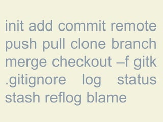 init add commit remote
push pull clone branch
merge checkout –f gitk
.gitignore log status
stash reflog blame

 