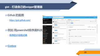 gist – 打造自己的snippet管理器
22
▰Github 的服務
▻https://gist.github.com/
▰例如 用powershell排序資料夾
▻排序的片段程式碼
▰Gistbox
 