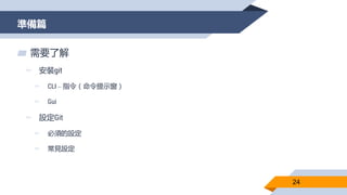 準備篇
24
▰ 需要了解
▻ 安裝git
▻ CLI – 指令（命令提示窗）
▻ Gui
▻ 設定Git
▻ 必須的設定
▻ 常見設定
 