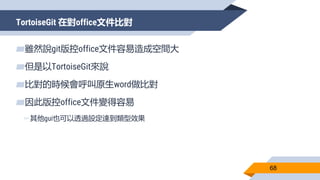TortoiseGit 在對office文件比對
68
▰雖然說git版控office文件容易造成空間大
▰但是以TortoiseGit來說
▰比對的時候會呼叫原生word做比對
▰因此版控office文件變得容易
▻其他gui也可以透過設定達到類型效果
 
