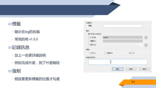 71
▰標籤
▻顯示在log的名稱
▻常見的有 v1.0.0
▰記錄訊息
▻加上一些更詳細說明
▻例如完成什麼，到了什麼階段
▰強制
▻假設要更新標籤的位置才勾選
 