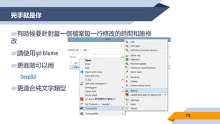 兇手就是你
74
▰有時候要針對當一個檔案每一行修改的時間和誰修
改
▰請使用git blame
▰更進階可以用
▻DeepGit
▰更適合純文字類型
 