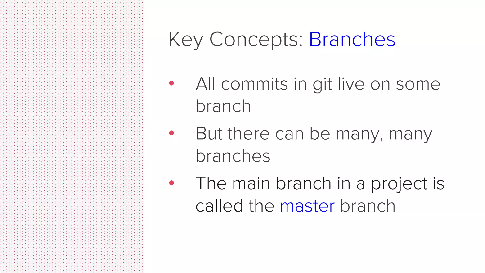 Key Concepts: Repositories •  The process of downloading commits that don’t exist on your machine from a remote repository is called pulling changes •  The process of adding your local changes to the remote repository is called pushing changes 