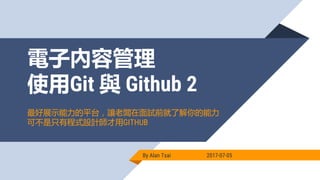 電子內容管理
使用Git 與 Github 2
By Alan Tsai 2017-07-05
最好展示能力的平台，讓老闆在面試前就了解你的能力
可不是只有程式設計師才用GITHUB
 