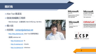關於我
2
▰Alan Tsai 蔡孟玹
▰後端(攻城獅)工程師
▻Web Developer - 主要使用 .Net/C# 和 Asp .Net Mvc
▰看小說
▰找到我 – contact@alantsai.net
▻http://blo...