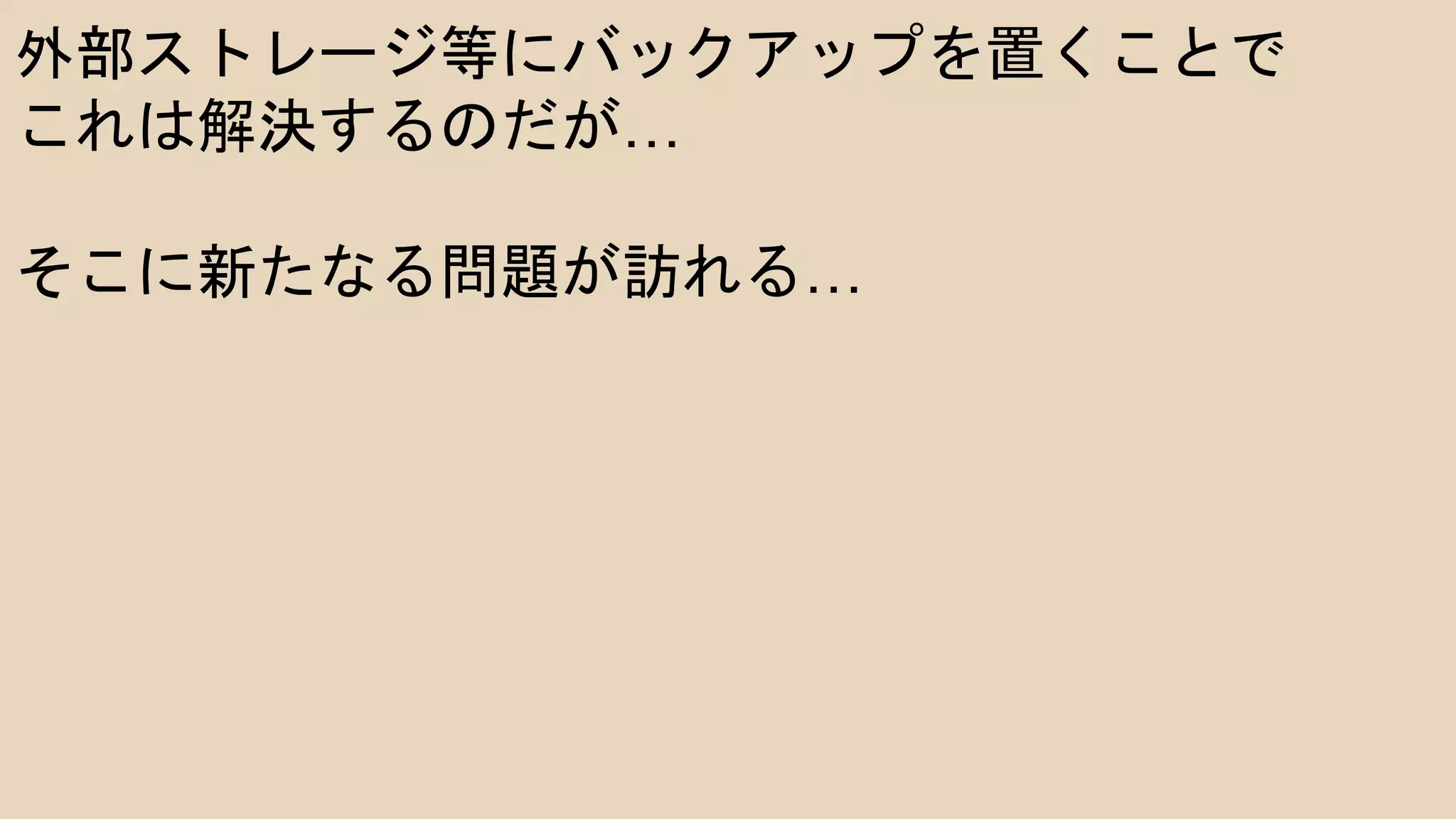 外部ストレージ等にバックアップを置くことで
これは解決するのだが…
そこに新たなる問題が訪れる…
 