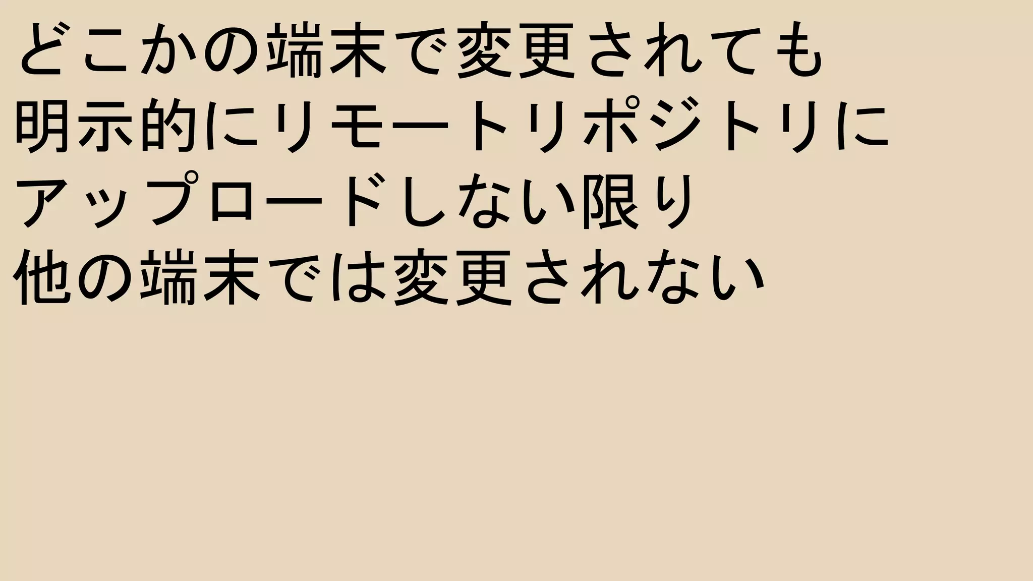 どこかの端末で変更されても
明示的にリモートリポジトリに
アップロードしない限り
他の端末では変更されない
 