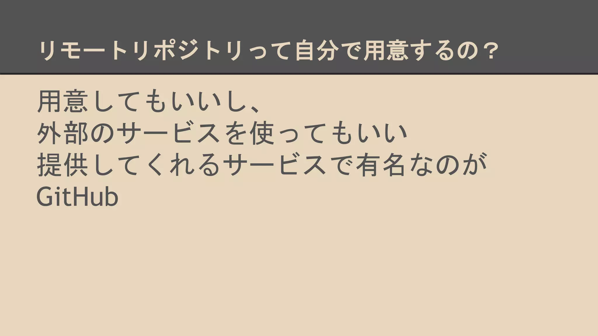 リモートリポジトリって自分で用意するの？
用意してもいいし、
外部のサービスを使ってもいい
提供してくれるサービスで有名なのが
GitHub
 