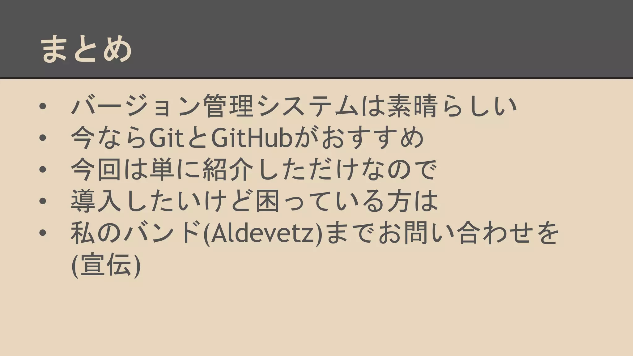まとめ
•  バージョン管理システムは素晴らしい
•  今ならGitとGitHubがおすすめ
•  今回は単に紹介しただけなので
•  導入したいけど困っている方は
•  私のバンド(Aldevetz)までお問い合わせを
(宣伝)
 