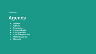 Agenda
● Repaso
● GitFlow
● Propuesta
● Instalando Git
● Configuración
● Comandos básicos
● Obtener ayuda
● Ejercicio
 