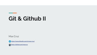 Git & Github II
Max Cruz
https://www.linkedin.com/in/max-cruz/
https://github.com/maxcruz
 