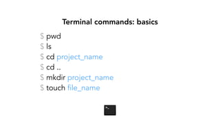 Terminal commands: basics
$ pwd
$ ls
$ cd project_name
$ cd ..
$ mkdir project_name
$ touch file_name
 