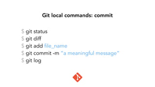 Git local commands: commit
$ git status
$ git diff
$ git add file_name
$ git commit -m “a meaningful message”
$ git log
 