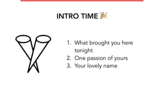 INTRO TIME 🎉
1. What brought you here
tonight
2. One passion of yours
3. Your lovely name
 
