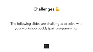 Challenges 💪
The following slides are challenges to solve with
your workshop buddy (pair programming).
 