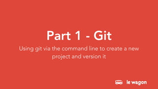 Part 1 - Git
Using git via the command line to create a new
project and version it
 