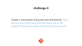 challenge 4
Create a new branch and jump onto that branch. How
do you know how many branches there are in the
project? How do you know which branch you are on?
 