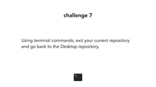 challenge 7
Using terminal commands, exit your current repository
and go back to the Desktop repository.
 