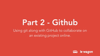 Part 2 - Github
Using git along with GitHub to collaborate on
an existing project online.
 