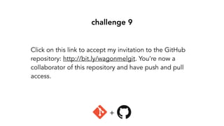 challenge 9
Click on this link to accept my invitation to the GitHub
repository: http://bit.ly/wagonmelgit. You’re now a
collaborator of this repository and have push and pull
access.
+
 