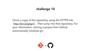 challenge 10
Clone a copy of this repository using the HTTPS link:
http://bit.ly/gitgit1 - Then jump into that repository. For
your information, cloning a project from Github
automatically initialises git.
+
 
